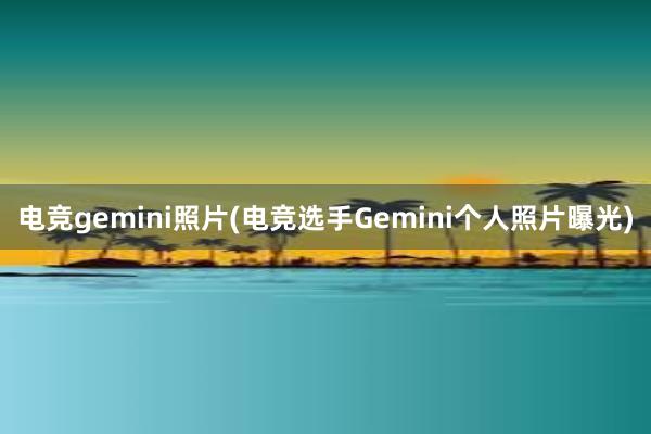 电竞gemini照片(电竞选手Gemini个人照片曝光)