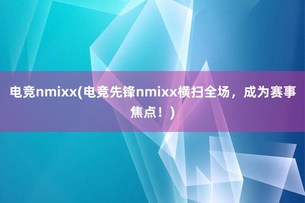 电竞nmixx(电竞先锋nmixx横扫全场，成为赛事焦点！)