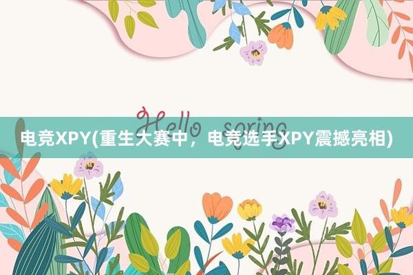 电竞XPY(重生大赛中，电竞选手XPY震撼亮相)