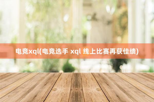 电竞xql(电竞选手 xql 线上比赛再获佳绩)