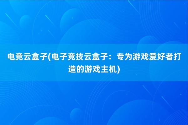 电竞云盒子(电子竞技云盒子：专为游戏爱好者打造的游戏主机)