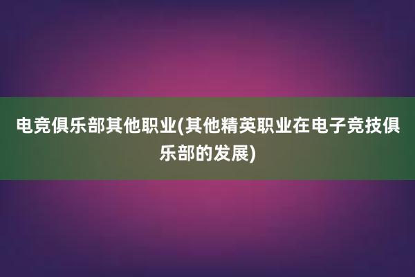 电竞俱乐部其他职业(其他精英职业在电子竞技俱乐部的发展)