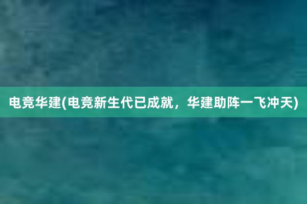 电竞华建(电竞新生代已成就，华建助阵一飞冲天)