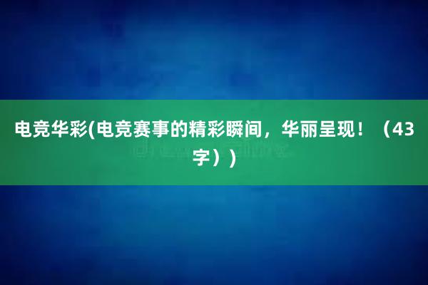 电竞华彩(电竞赛事的精彩瞬间，华丽呈现！（43字）)