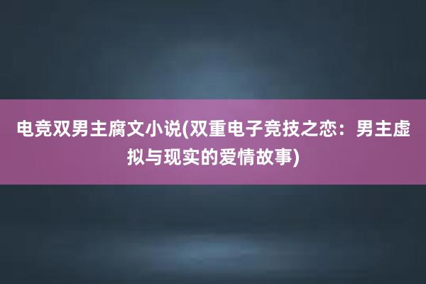 电竞双男主腐文小说(双重电子竞技之恋：男主虚拟与现实的爱情故事)