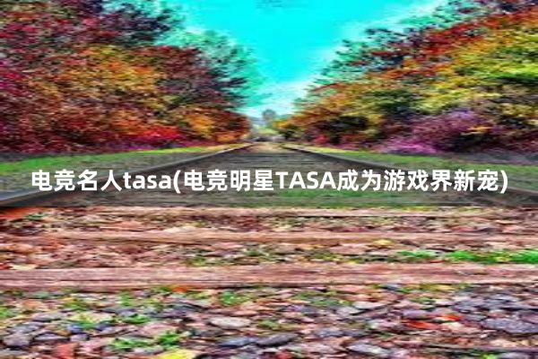 电竞名人tasa(电竞明星TASA成为游戏界新宠)