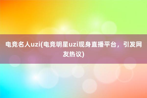 电竞名人uzi(电竞明星uzi现身直播平台，引发网友热议)