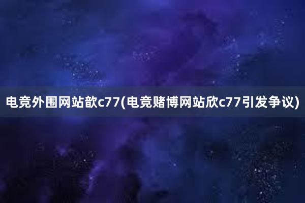 电竞外围网站歆c77(电竞赌博网站欣c77引发争议)