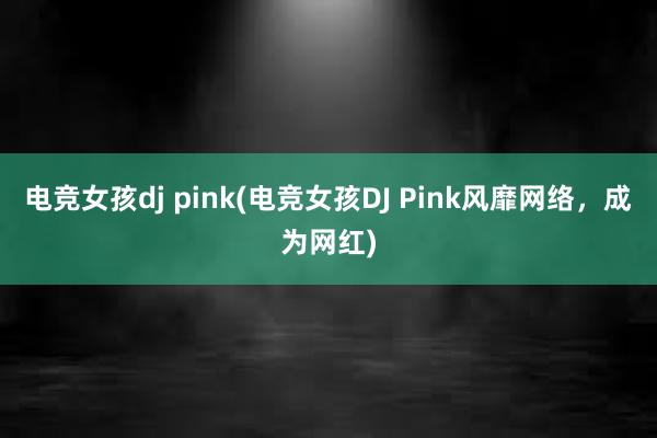 电竞女孩dj pink(电竞女孩DJ Pink风靡网络，成为网红)