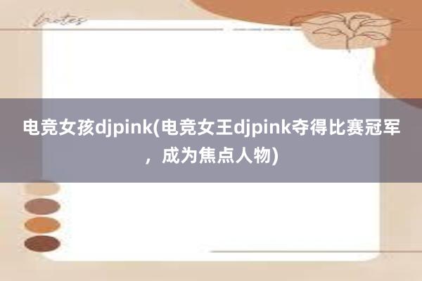 电竞女孩djpink(电竞女王djpink夺得比赛冠军，成为焦点人物)