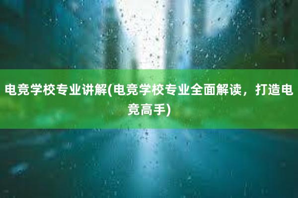 电竞学校专业讲解(电竞学校专业全面解读，打造电竞高手)