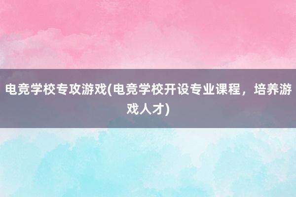 电竞学校专攻游戏(电竞学校开设专业课程，培养游戏人才)