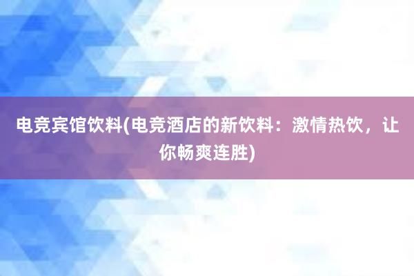 电竞宾馆饮料(电竞酒店的新饮料：激情热饮，让你畅爽连胜)