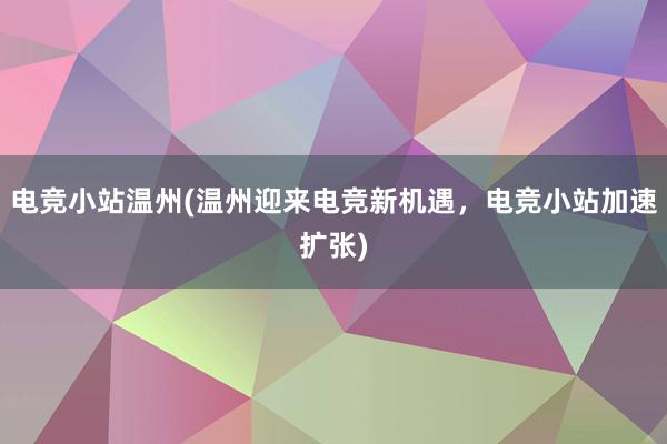 电竞小站温州(温州迎来电竞新机遇，电竞小站加速扩张)