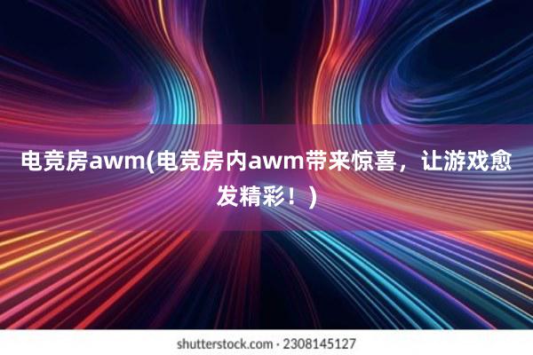 电竞房awm(电竞房内awm带来惊喜，让游戏愈发精彩！)