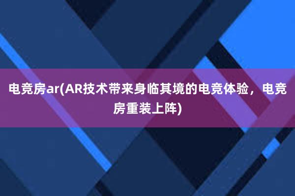 电竞房ar(AR技术带来身临其境的电竞体验，电竞房重装上阵)