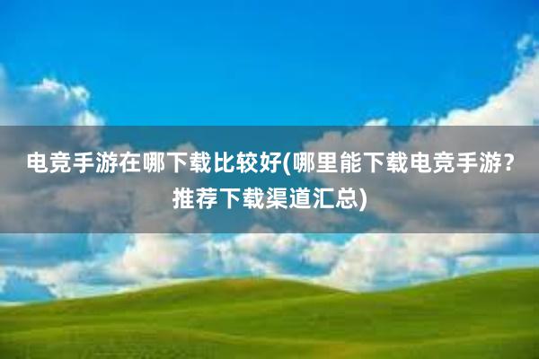 电竞手游在哪下载比较好(哪里能下载电竞手游？推荐下载渠道汇总)