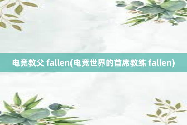 电竞教父 fallen(电竞世界的首席教练 fallen)