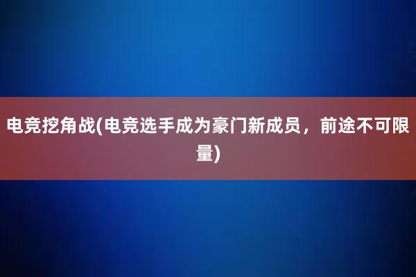 电竞挖角战(电竞选手成为豪门新成员，前途不可限量)