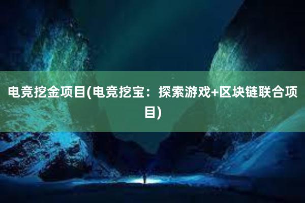 电竞挖金项目(电竞挖宝：探索游戏+区块链联合项目)