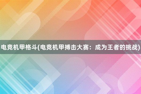 电竞机甲格斗(电竞机甲搏击大赛：成为王者的挑战)