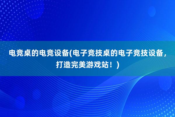 电竞桌的电竞设备(电子竞技桌的电子竞技设备，打造完美游戏站！)