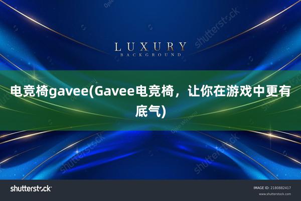 电竞椅gavee(Gavee电竞椅，让你在游戏中更有底气)