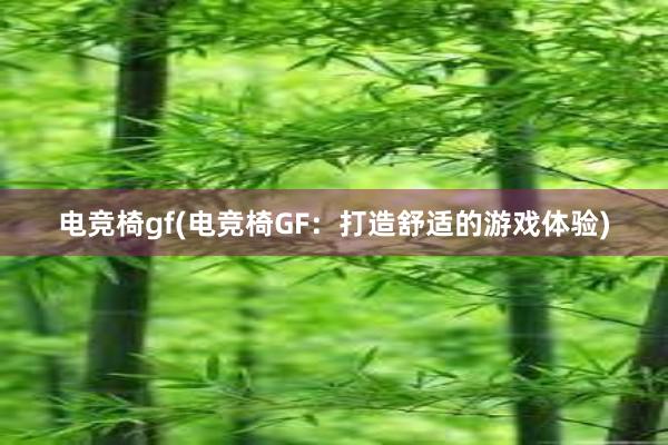 电竞椅gf(电竞椅GF：打造舒适的游戏体验)