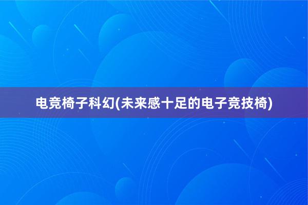 电竞椅子科幻(未来感十足的电子竞技椅)