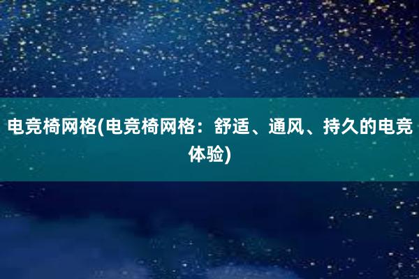 电竞椅网格(电竞椅网格：舒适、通风、持久的电竞体验)