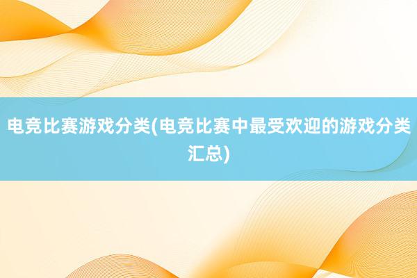 电竞比赛游戏分类(电竞比赛中最受欢迎的游戏分类汇总)