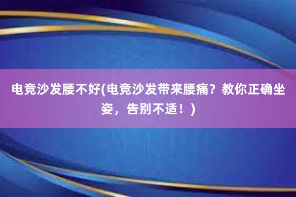 电竞沙发腰不好(电竞沙发带来腰痛？教你正确坐姿，告别不适！)