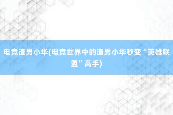 电竞渣男小华(电竞世界中的渣男小华秒变“英雄联盟”高手)