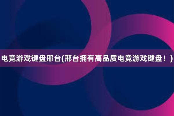 电竞游戏键盘邢台(邢台拥有高品质电竞游戏键盘！)