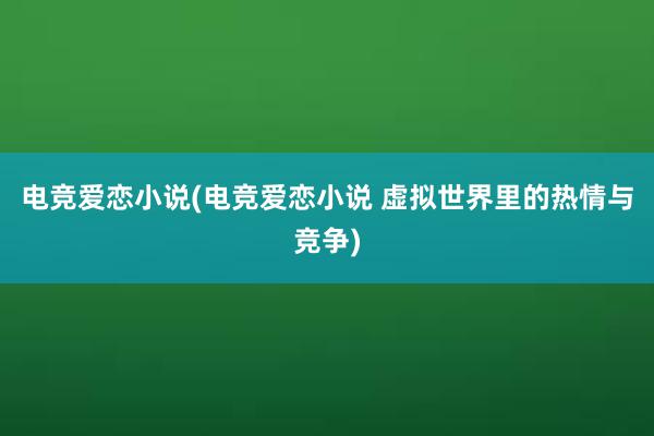 电竞爱恋小说(电竞爱恋小说 虚拟世界里的热情与竞争)