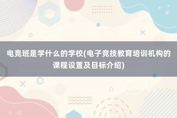 电竞班是学什么的学校(电子竞技教育培训机构的课程设置及目标介绍)