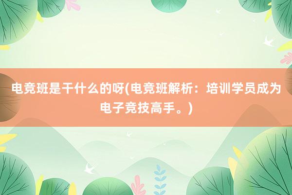 电竞班是干什么的呀(电竞班解析：培训学员成为电子竞技高手。)