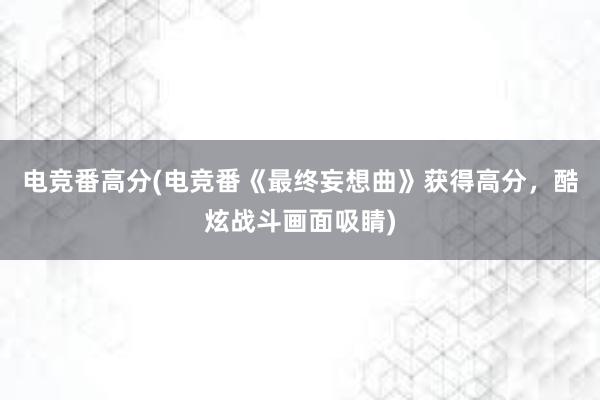 电竞番高分(电竞番《最终妄想曲》获得高分，酷炫战斗画面吸睛)