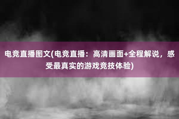 电竞直播图文(电竞直播：高清画面+全程解说，感受最真实的游戏竞技体验)