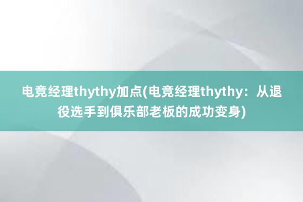 电竞经理thythy加点(电竞经理thythy：从退役选手到俱乐部老板的成功变身)