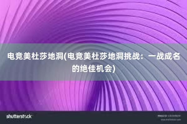 电竞美杜莎地洞(电竞美杜莎地洞挑战：一战成名的绝佳机会)