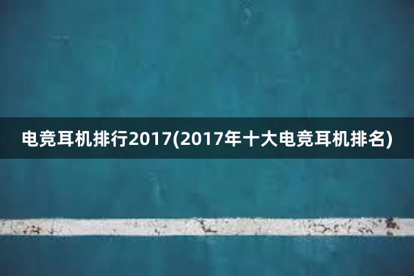 电竞耳机排行2017(2017年十大电竞耳机排名)