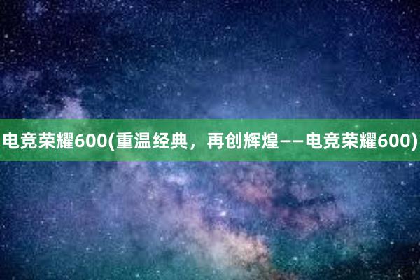 电竞荣耀600(重温经典，再创辉煌——电竞荣耀600)