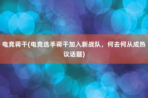 电竞蒋干(电竞选手蒋干加入新战队，何去何从成热议话题)