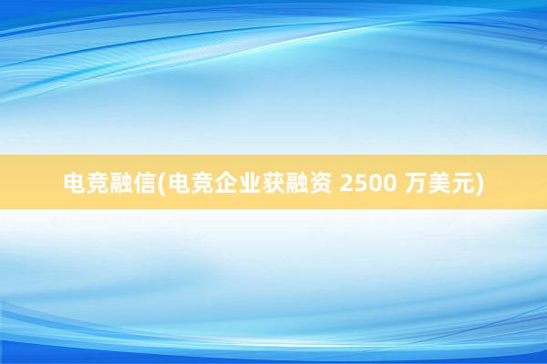 电竞融信(电竞企业获融资 2500 万美元)