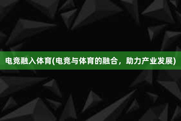 电竞融入体育(电竞与体育的融合，助力产业发展)