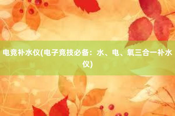 电竞补水仪(电子竞技必备：水、电、氧三合一补水仪)