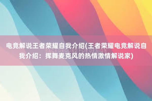 电竞解说王者荣耀自我介绍(王者荣耀电竞解说自我介绍：挥舞麦克风的热情激情解说家)