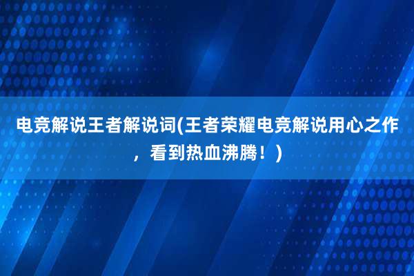 电竞解说王者解说词(王者荣耀电竞解说用心之作，看到热血沸腾！)