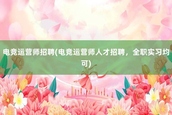 电竞运营师招聘(电竞运营师人才招聘，全职实习均可)